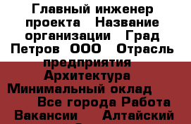 Главный инженер проекта › Название организации ­ Град Петров, ООО › Отрасль предприятия ­ Архитектура › Минимальный оклад ­ 60 000 - Все города Работа » Вакансии   . Алтайский край,Заринск г.